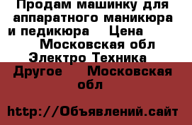 Продам машинку для аппаратного маникюра и педикюра  › Цена ­ 4 500 - Московская обл. Электро-Техника » Другое   . Московская обл.